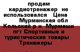 продам кардиотренажер, не использовался › Цена ­ 5 600 - Мурманская обл., Кольский р-н, Мурмаши пгт Спортивные и туристические товары » Тренажеры   